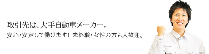 取引先は、大手自動車メーカー。安心・安定して働けます！ 未経験・女性の方も大歓迎。